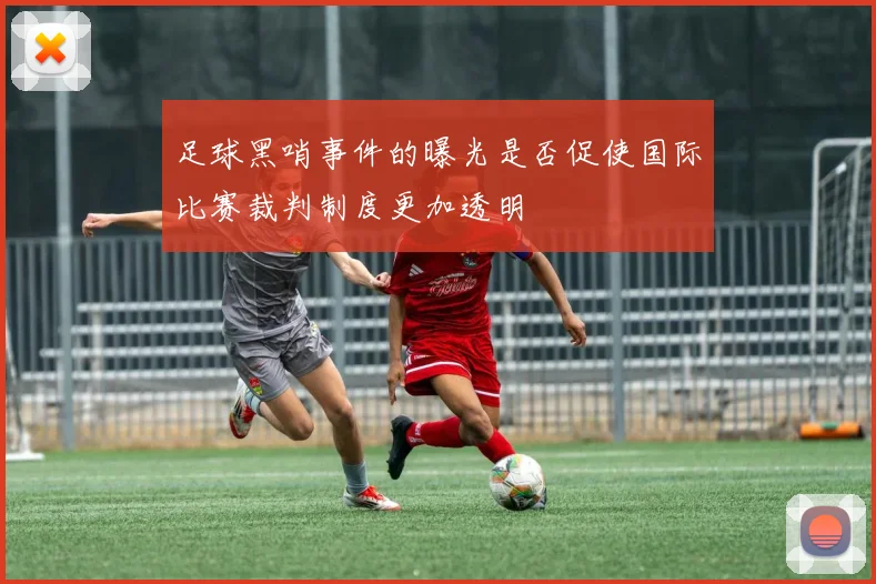 足球黑哨事件的曝光是否促使国际比赛裁判制度更加透明